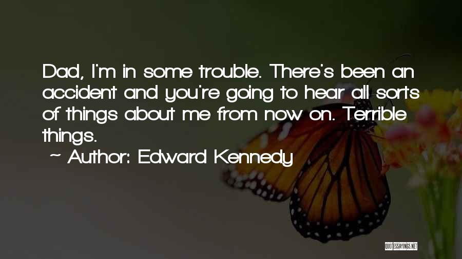 Edward Kennedy Quotes: Dad, I'm In Some Trouble. There's Been An Accident And You're Going To Hear All Sorts Of Things About Me