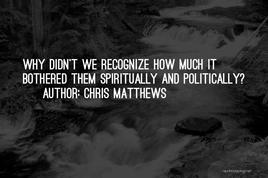 Chris Matthews Quotes: Why Didn't We Recognize How Much It Bothered Them Spiritually And Politically?