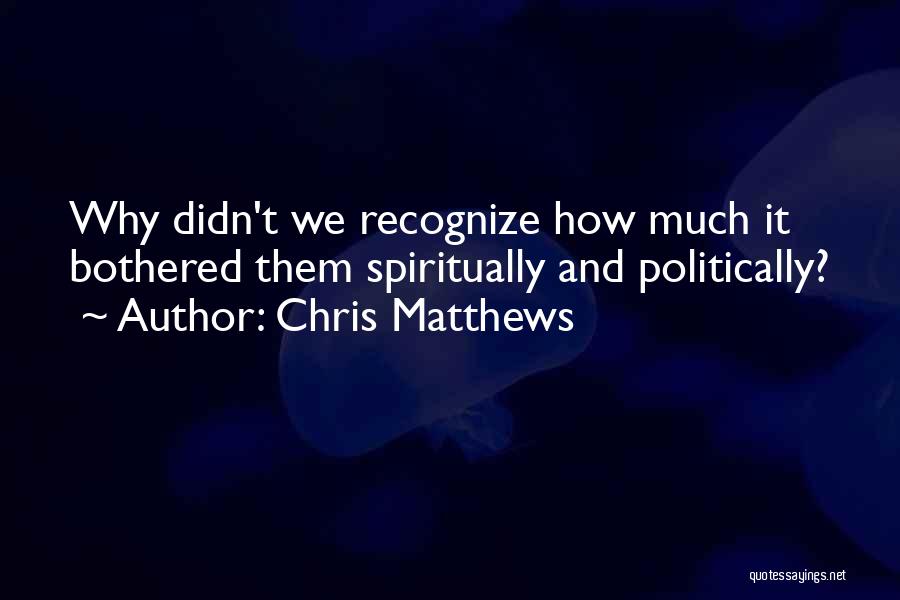 Chris Matthews Quotes: Why Didn't We Recognize How Much It Bothered Them Spiritually And Politically?