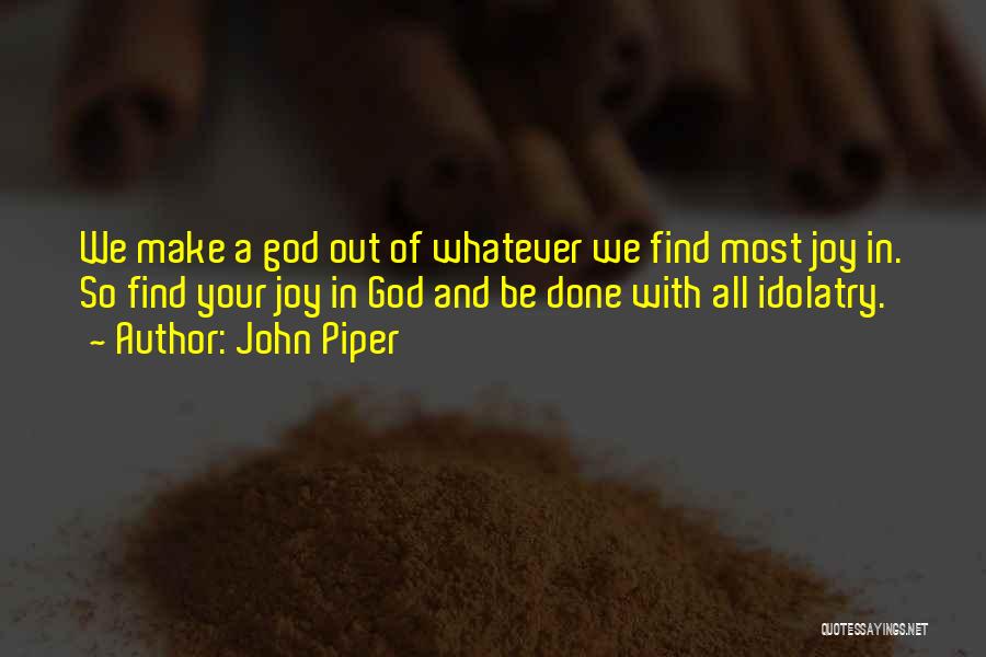 John Piper Quotes: We Make A God Out Of Whatever We Find Most Joy In. So Find Your Joy In God And Be