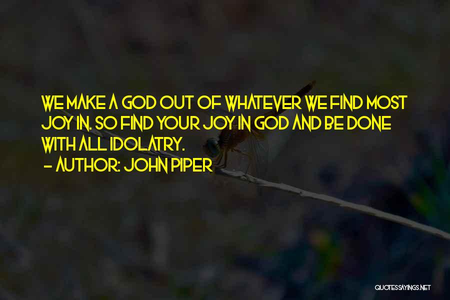 John Piper Quotes: We Make A God Out Of Whatever We Find Most Joy In. So Find Your Joy In God And Be