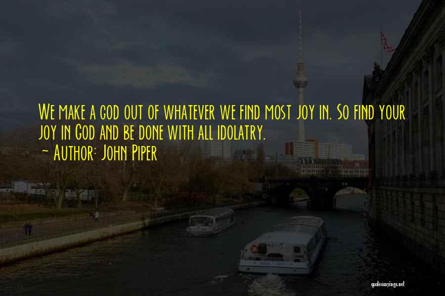 John Piper Quotes: We Make A God Out Of Whatever We Find Most Joy In. So Find Your Joy In God And Be