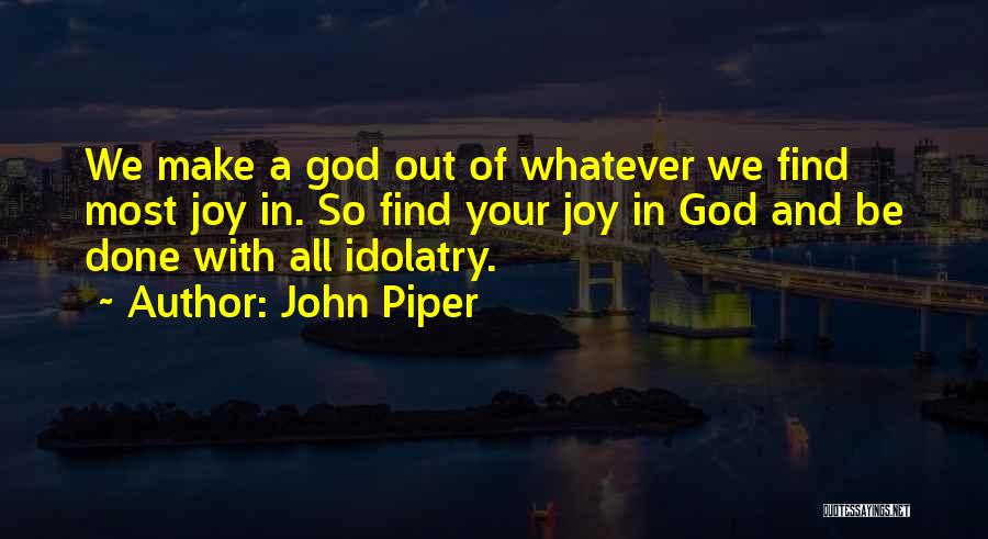 John Piper Quotes: We Make A God Out Of Whatever We Find Most Joy In. So Find Your Joy In God And Be