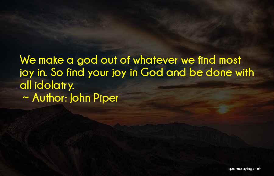 John Piper Quotes: We Make A God Out Of Whatever We Find Most Joy In. So Find Your Joy In God And Be