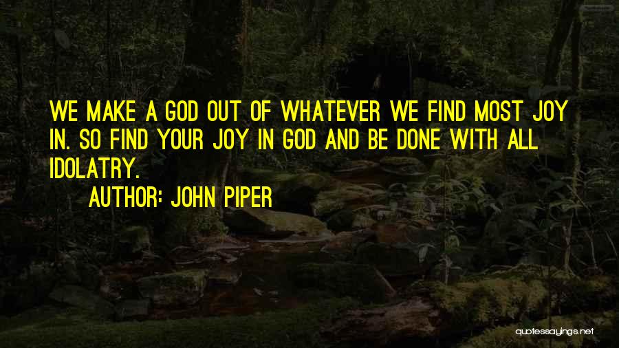 John Piper Quotes: We Make A God Out Of Whatever We Find Most Joy In. So Find Your Joy In God And Be