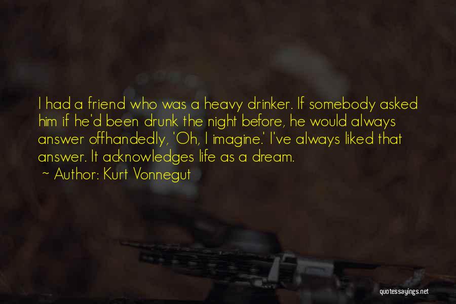 Kurt Vonnegut Quotes: I Had A Friend Who Was A Heavy Drinker. If Somebody Asked Him If He'd Been Drunk The Night Before,