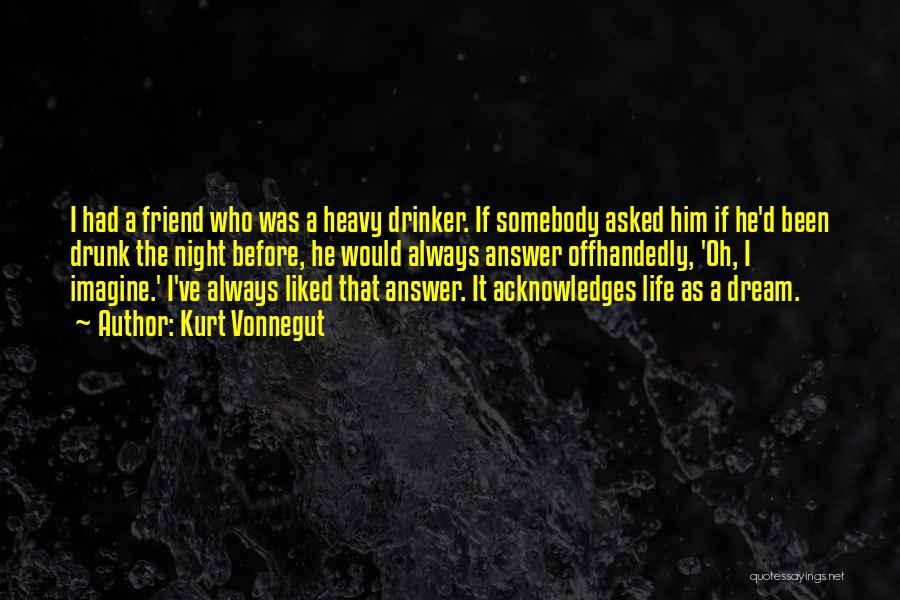 Kurt Vonnegut Quotes: I Had A Friend Who Was A Heavy Drinker. If Somebody Asked Him If He'd Been Drunk The Night Before,