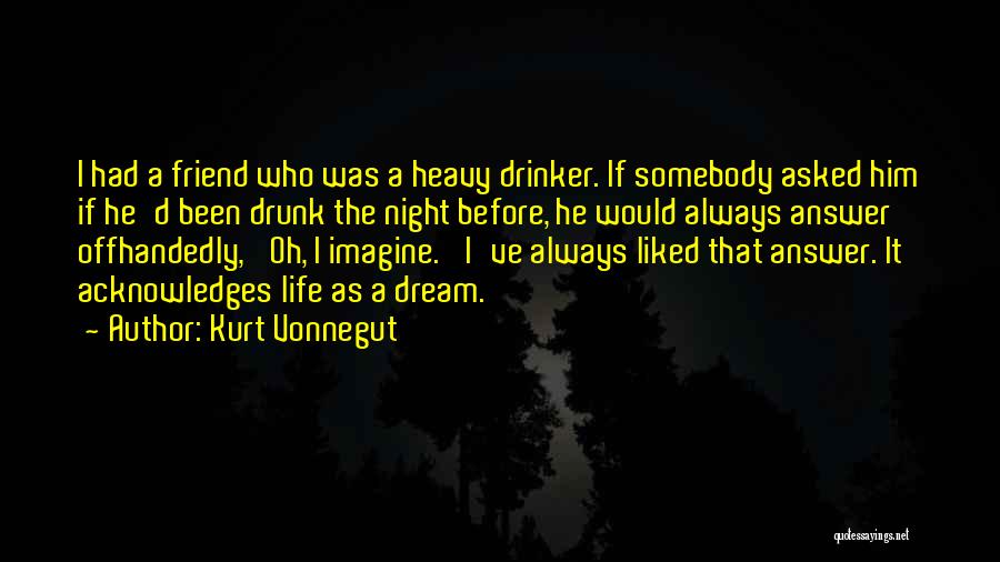 Kurt Vonnegut Quotes: I Had A Friend Who Was A Heavy Drinker. If Somebody Asked Him If He'd Been Drunk The Night Before,