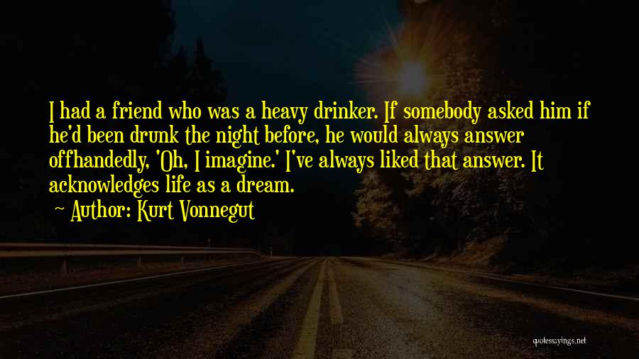 Kurt Vonnegut Quotes: I Had A Friend Who Was A Heavy Drinker. If Somebody Asked Him If He'd Been Drunk The Night Before,