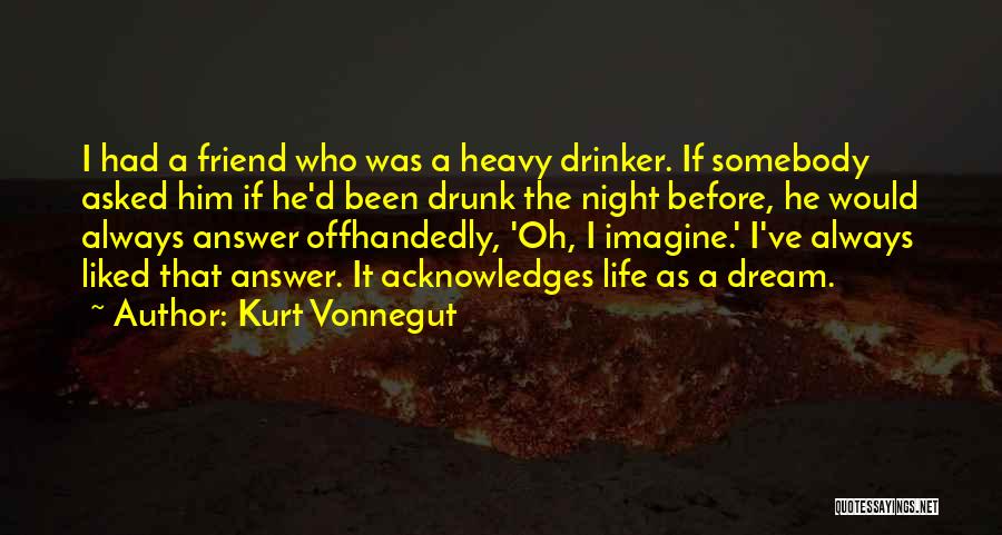 Kurt Vonnegut Quotes: I Had A Friend Who Was A Heavy Drinker. If Somebody Asked Him If He'd Been Drunk The Night Before,