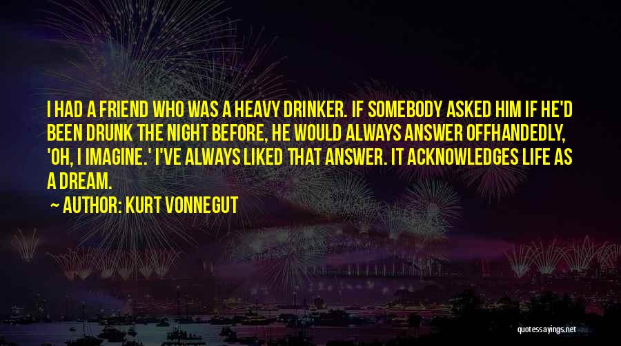 Kurt Vonnegut Quotes: I Had A Friend Who Was A Heavy Drinker. If Somebody Asked Him If He'd Been Drunk The Night Before,