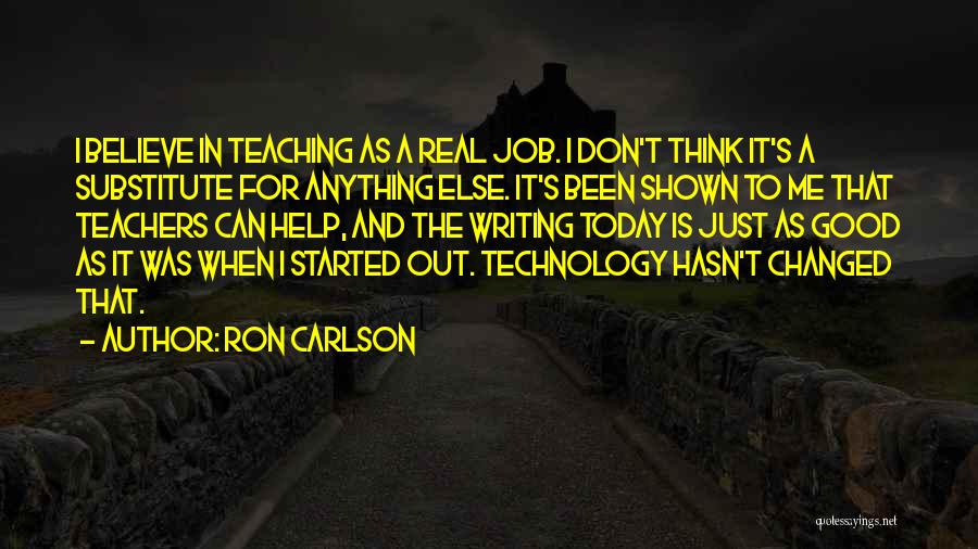 Ron Carlson Quotes: I Believe In Teaching As A Real Job. I Don't Think It's A Substitute For Anything Else. It's Been Shown