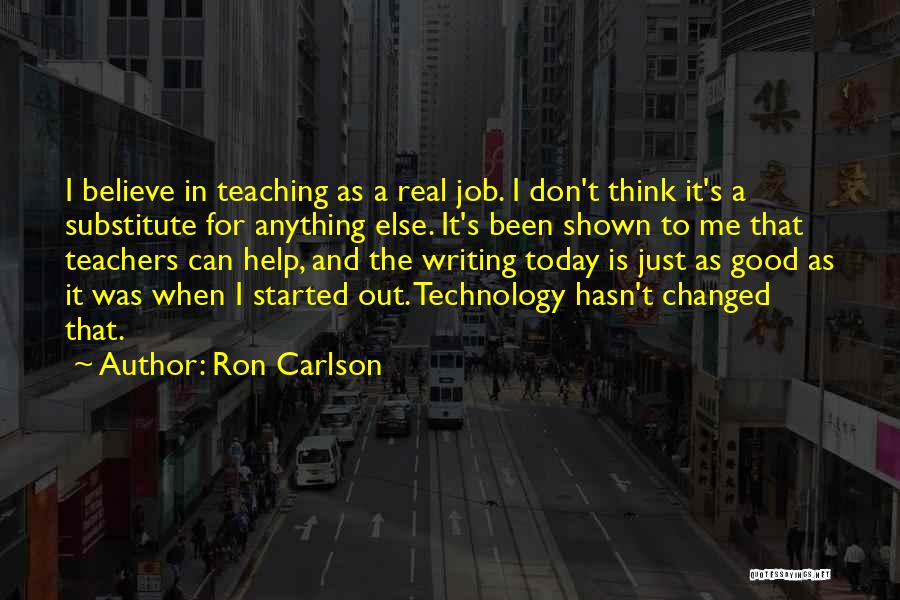 Ron Carlson Quotes: I Believe In Teaching As A Real Job. I Don't Think It's A Substitute For Anything Else. It's Been Shown