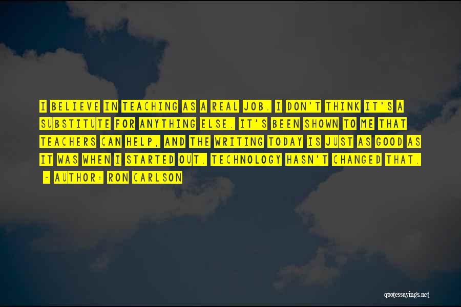 Ron Carlson Quotes: I Believe In Teaching As A Real Job. I Don't Think It's A Substitute For Anything Else. It's Been Shown