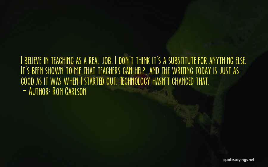 Ron Carlson Quotes: I Believe In Teaching As A Real Job. I Don't Think It's A Substitute For Anything Else. It's Been Shown