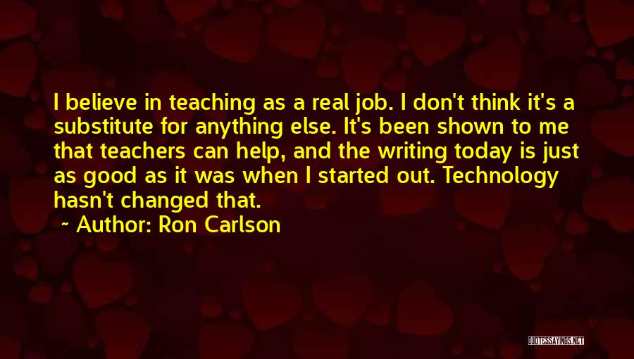 Ron Carlson Quotes: I Believe In Teaching As A Real Job. I Don't Think It's A Substitute For Anything Else. It's Been Shown