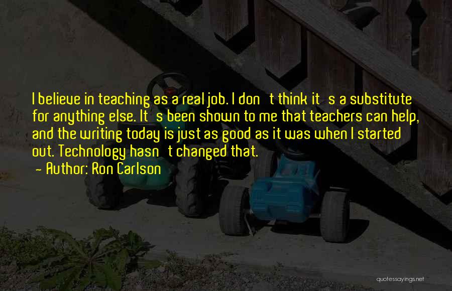 Ron Carlson Quotes: I Believe In Teaching As A Real Job. I Don't Think It's A Substitute For Anything Else. It's Been Shown