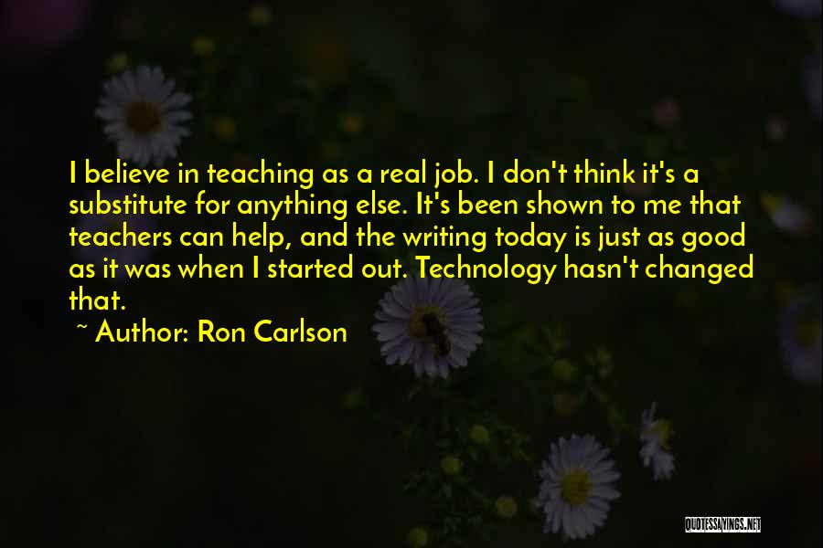 Ron Carlson Quotes: I Believe In Teaching As A Real Job. I Don't Think It's A Substitute For Anything Else. It's Been Shown