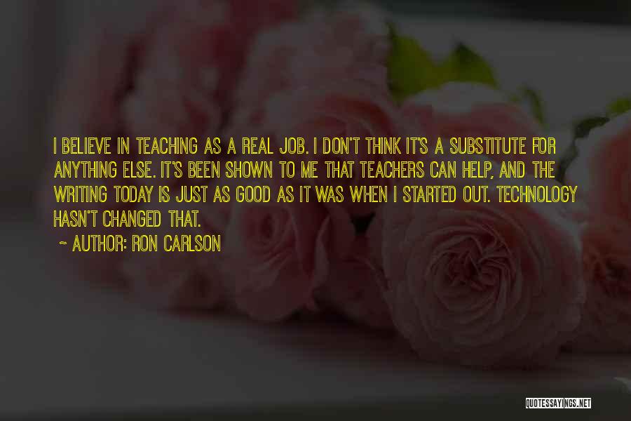 Ron Carlson Quotes: I Believe In Teaching As A Real Job. I Don't Think It's A Substitute For Anything Else. It's Been Shown
