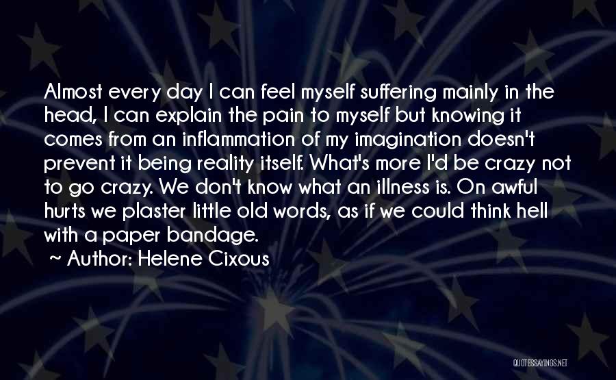 Helene Cixous Quotes: Almost Every Day I Can Feel Myself Suffering Mainly In The Head, I Can Explain The Pain To Myself But