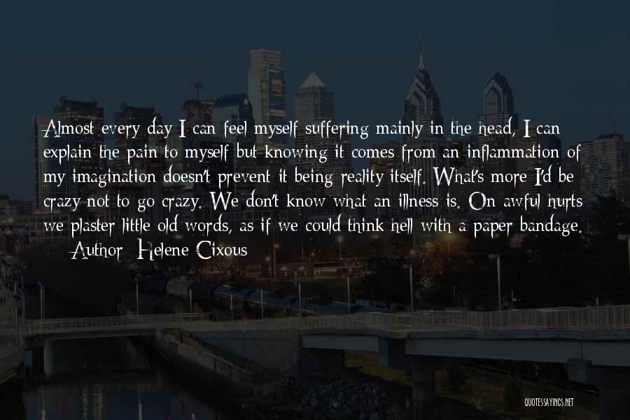 Helene Cixous Quotes: Almost Every Day I Can Feel Myself Suffering Mainly In The Head, I Can Explain The Pain To Myself But