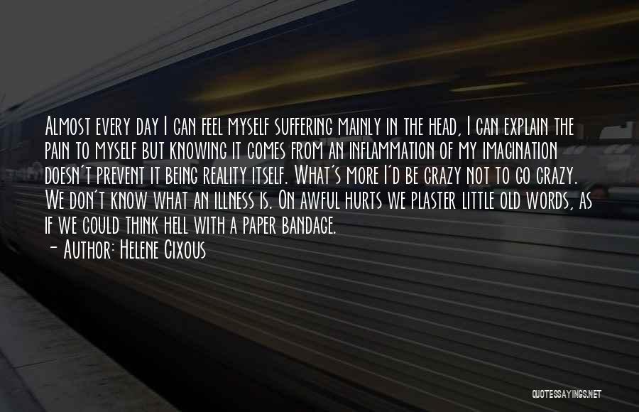 Helene Cixous Quotes: Almost Every Day I Can Feel Myself Suffering Mainly In The Head, I Can Explain The Pain To Myself But