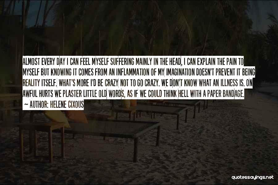 Helene Cixous Quotes: Almost Every Day I Can Feel Myself Suffering Mainly In The Head, I Can Explain The Pain To Myself But