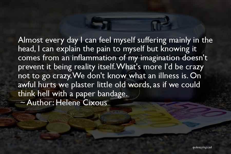 Helene Cixous Quotes: Almost Every Day I Can Feel Myself Suffering Mainly In The Head, I Can Explain The Pain To Myself But
