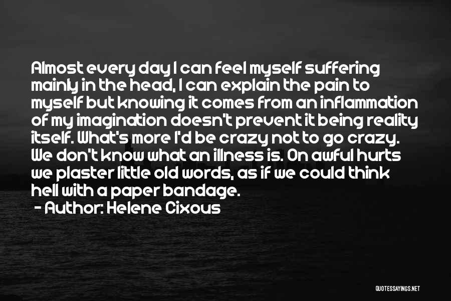 Helene Cixous Quotes: Almost Every Day I Can Feel Myself Suffering Mainly In The Head, I Can Explain The Pain To Myself But