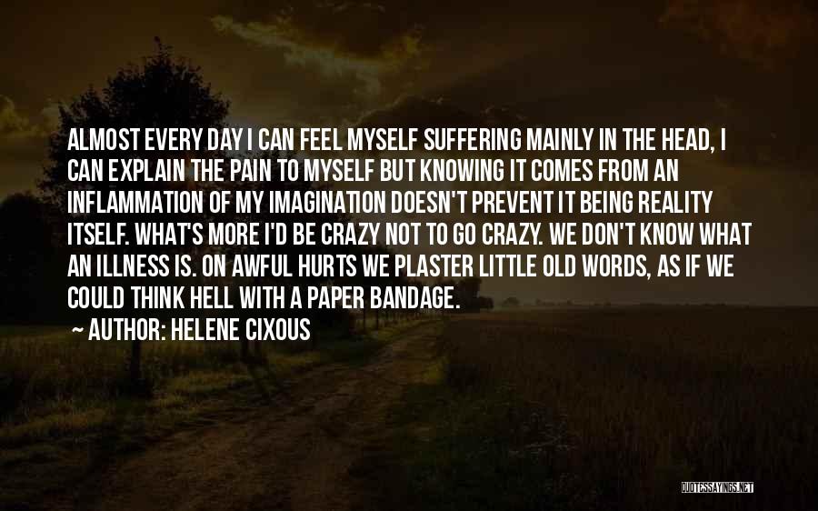 Helene Cixous Quotes: Almost Every Day I Can Feel Myself Suffering Mainly In The Head, I Can Explain The Pain To Myself But