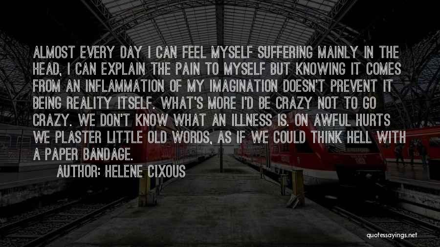 Helene Cixous Quotes: Almost Every Day I Can Feel Myself Suffering Mainly In The Head, I Can Explain The Pain To Myself But