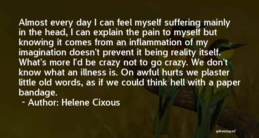 Helene Cixous Quotes: Almost Every Day I Can Feel Myself Suffering Mainly In The Head, I Can Explain The Pain To Myself But