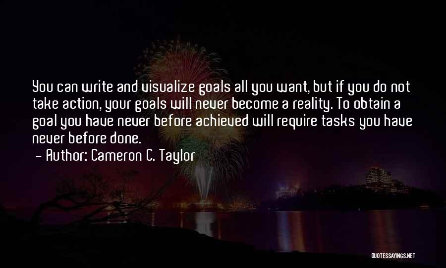 Cameron C. Taylor Quotes: You Can Write And Visualize Goals All You Want, But If You Do Not Take Action, Your Goals Will Never