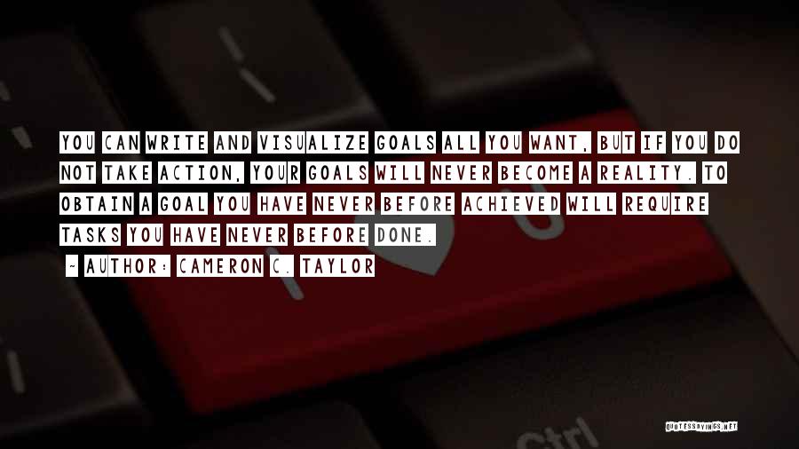 Cameron C. Taylor Quotes: You Can Write And Visualize Goals All You Want, But If You Do Not Take Action, Your Goals Will Never