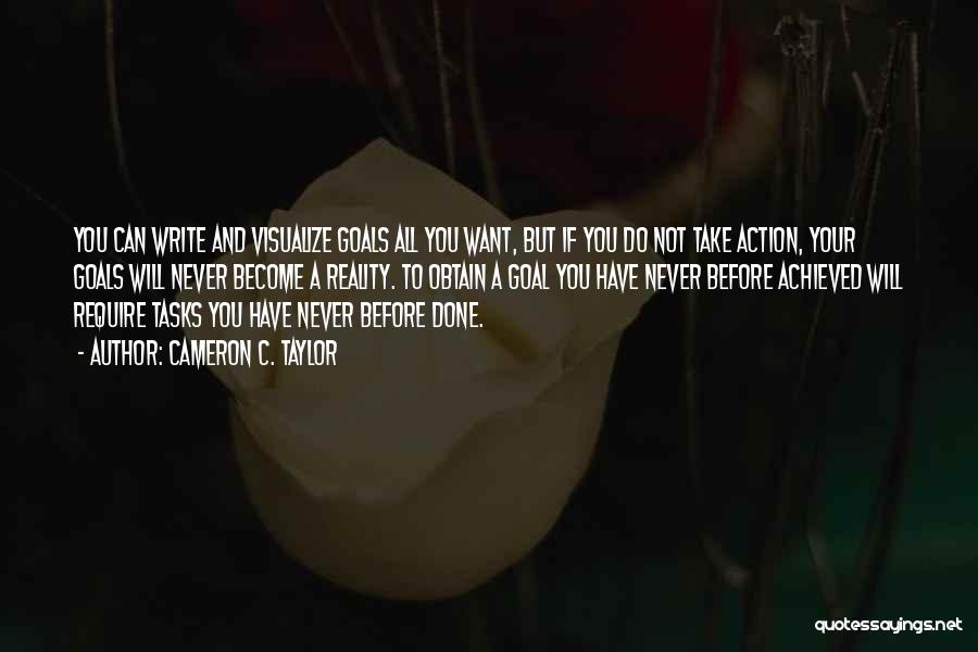 Cameron C. Taylor Quotes: You Can Write And Visualize Goals All You Want, But If You Do Not Take Action, Your Goals Will Never