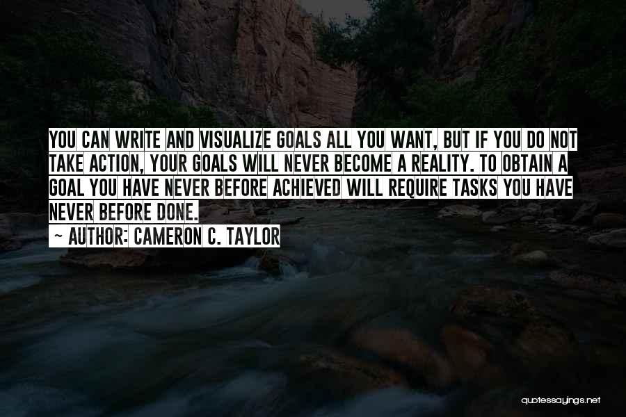 Cameron C. Taylor Quotes: You Can Write And Visualize Goals All You Want, But If You Do Not Take Action, Your Goals Will Never