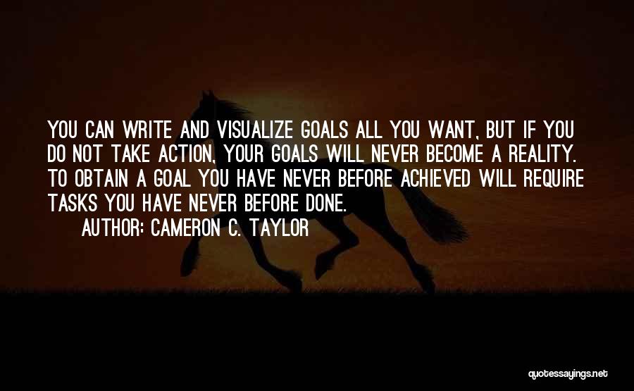 Cameron C. Taylor Quotes: You Can Write And Visualize Goals All You Want, But If You Do Not Take Action, Your Goals Will Never