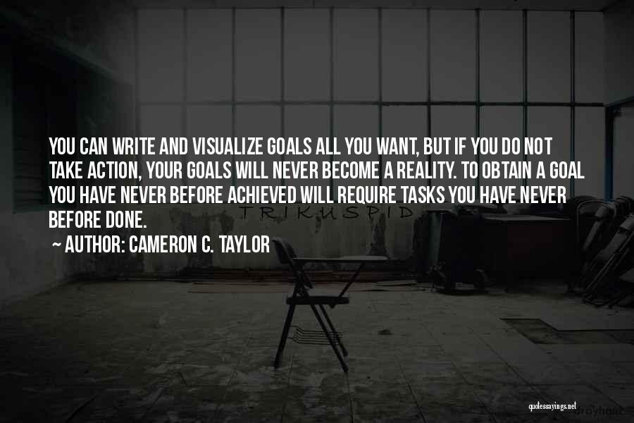 Cameron C. Taylor Quotes: You Can Write And Visualize Goals All You Want, But If You Do Not Take Action, Your Goals Will Never