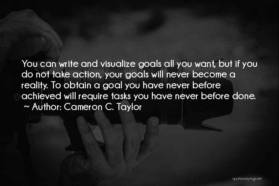 Cameron C. Taylor Quotes: You Can Write And Visualize Goals All You Want, But If You Do Not Take Action, Your Goals Will Never