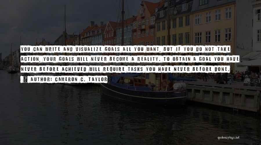 Cameron C. Taylor Quotes: You Can Write And Visualize Goals All You Want, But If You Do Not Take Action, Your Goals Will Never