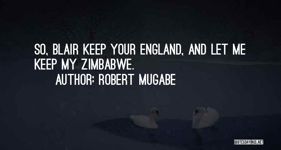 Robert Mugabe Quotes: So, Blair Keep Your England, And Let Me Keep My Zimbabwe.