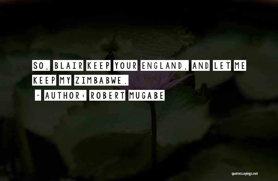 Robert Mugabe Quotes: So, Blair Keep Your England, And Let Me Keep My Zimbabwe.