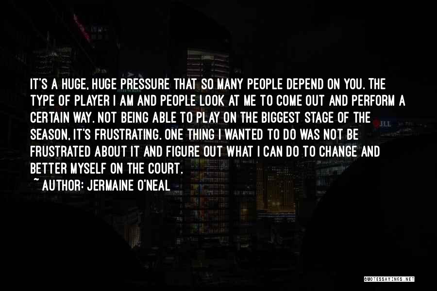 Jermaine O'Neal Quotes: It's A Huge, Huge Pressure That So Many People Depend On You. The Type Of Player I Am And People