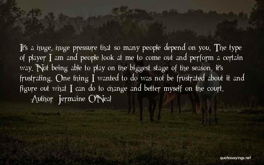 Jermaine O'Neal Quotes: It's A Huge, Huge Pressure That So Many People Depend On You. The Type Of Player I Am And People