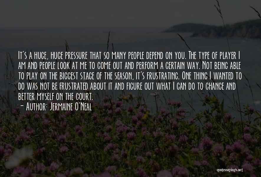 Jermaine O'Neal Quotes: It's A Huge, Huge Pressure That So Many People Depend On You. The Type Of Player I Am And People