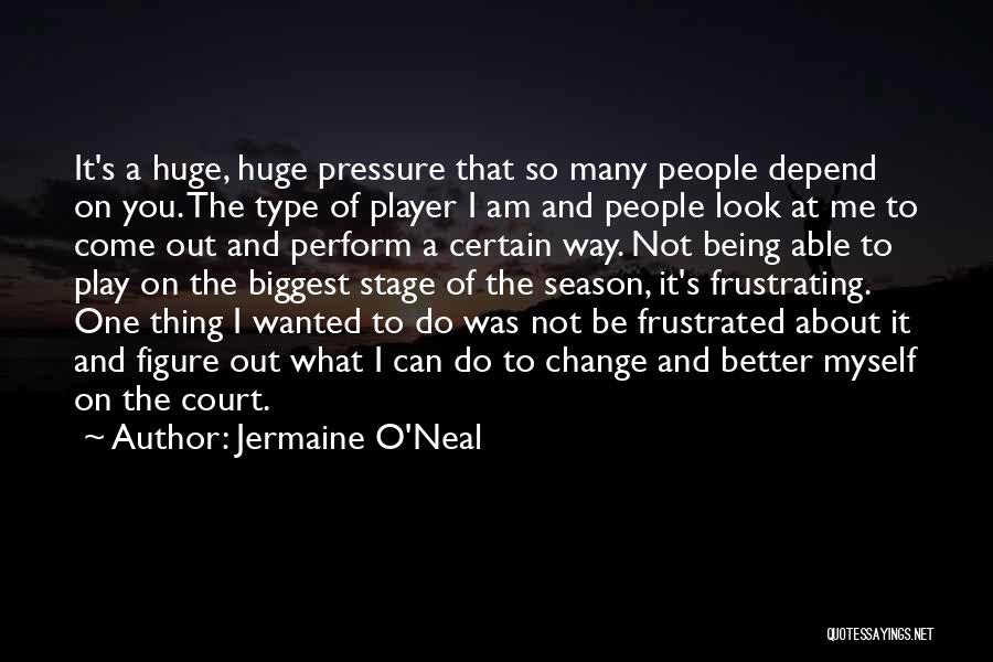 Jermaine O'Neal Quotes: It's A Huge, Huge Pressure That So Many People Depend On You. The Type Of Player I Am And People