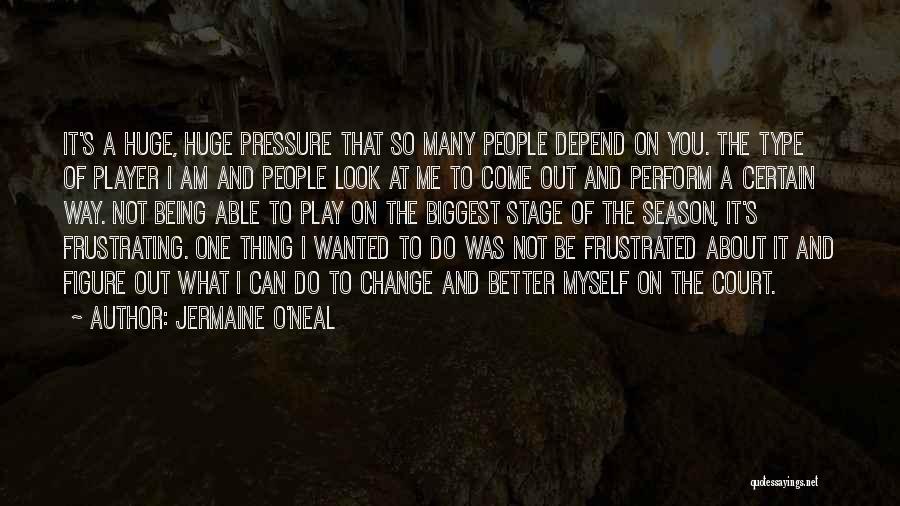 Jermaine O'Neal Quotes: It's A Huge, Huge Pressure That So Many People Depend On You. The Type Of Player I Am And People