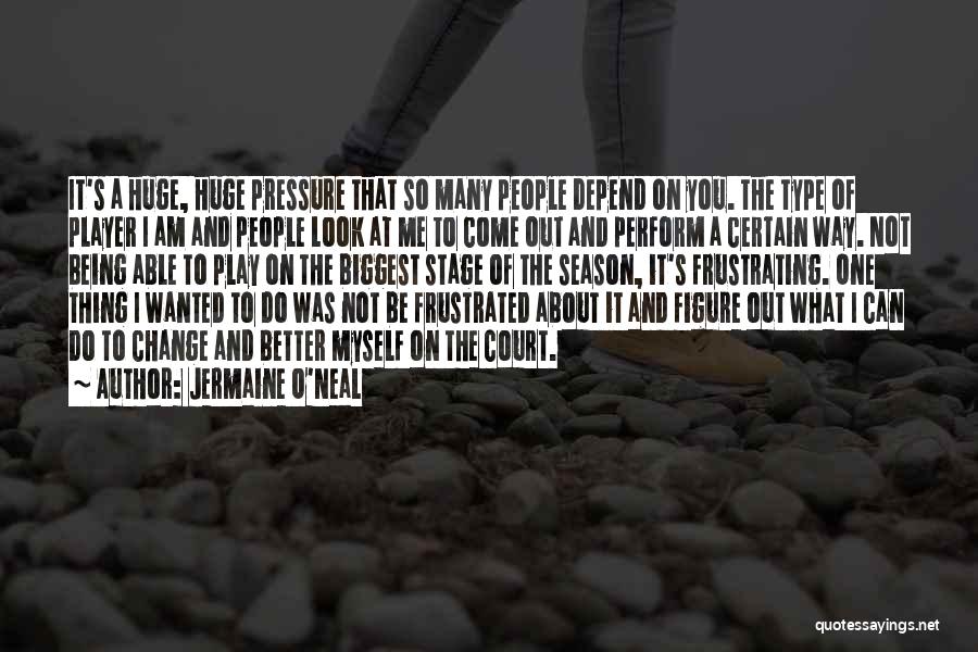 Jermaine O'Neal Quotes: It's A Huge, Huge Pressure That So Many People Depend On You. The Type Of Player I Am And People