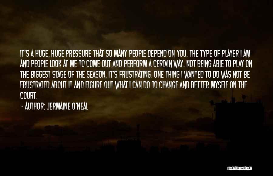 Jermaine O'Neal Quotes: It's A Huge, Huge Pressure That So Many People Depend On You. The Type Of Player I Am And People