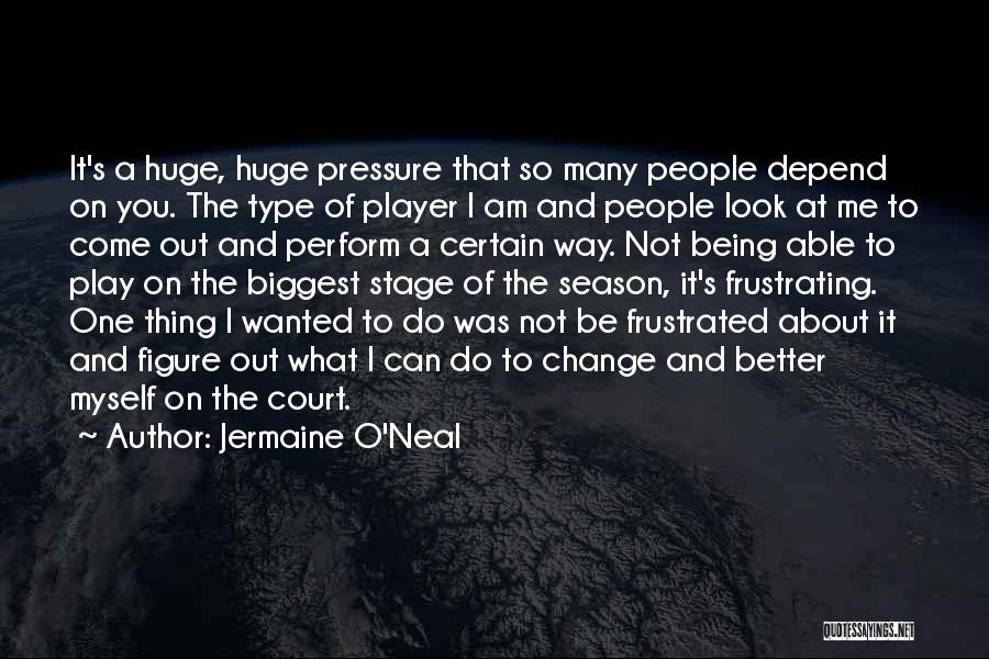 Jermaine O'Neal Quotes: It's A Huge, Huge Pressure That So Many People Depend On You. The Type Of Player I Am And People